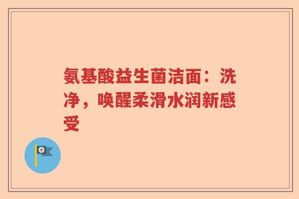 氨基酸益生菌洁面：洗净，唤醒柔滑水润新感受
