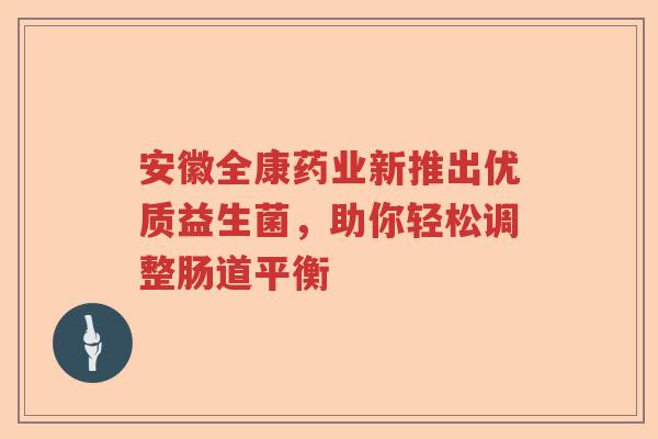 安徽全康药业新推出优质益生菌，助你轻松调整肠道平衡