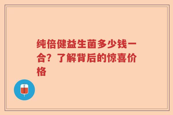 纯倍健益生菌多少钱一合？了解背后的惊喜价格
