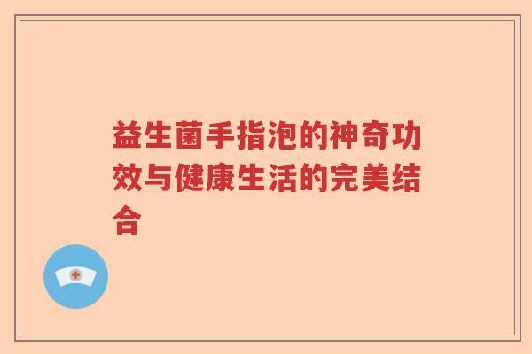 益生菌手指泡的神奇功效与健康生活的完美结合