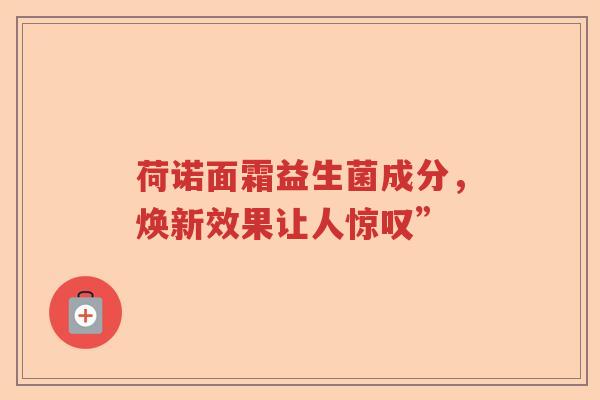 荷诺面霜益生菌成分，焕新效果让人惊叹”