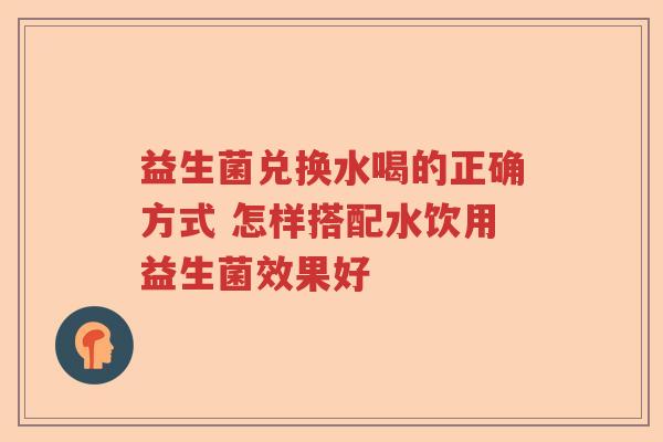 益生菌兑换水喝的正确方式 怎样搭配水饮用益生菌效果好