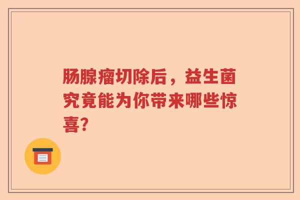 肠腺瘤切除后，益生菌究竟能为你带来哪些惊喜？