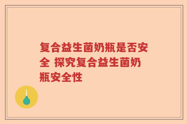 复合益生菌奶瓶是否安全 探究复合益生菌奶瓶安全性