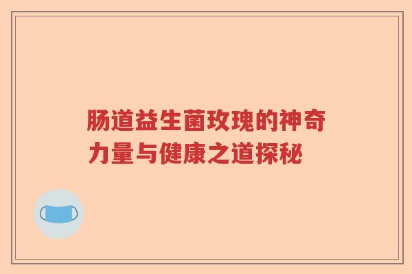 肠道益生菌玫瑰的神奇力量与健康之道探秘