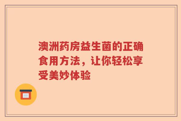 澳洲药房益生菌的正确食用方法，让你轻松享受美妙体验