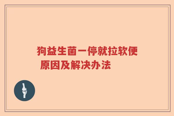 狗益生菌一停就拉软便 原因及解决办法