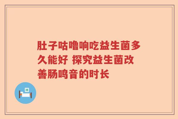 肚子咕噜响吃益生菌多久能好 探究益生菌改善肠鸣音的时长