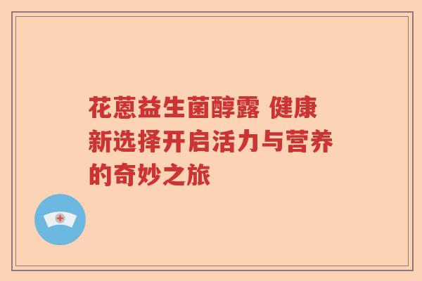 花蒽益生菌醇露 健康新选择开启活力与营养的奇妙之旅