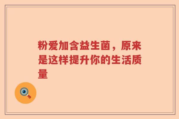 粉爱加含益生菌，原来是这样提升你的生活质量