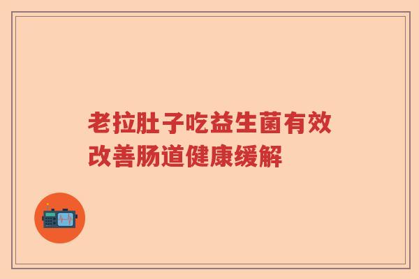 老拉肚子吃益生菌有效改善肠道健康缓解