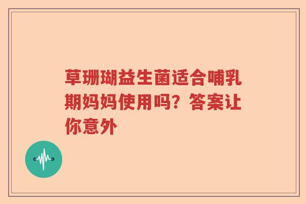 草珊瑚益生菌适合哺乳期妈妈使用吗？答案让你意外