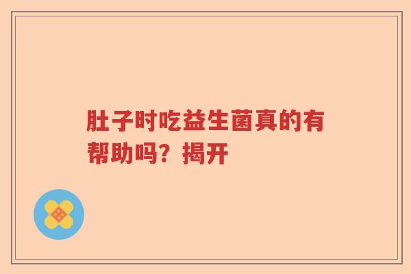 肚子时吃益生菌真的有帮助吗？揭开