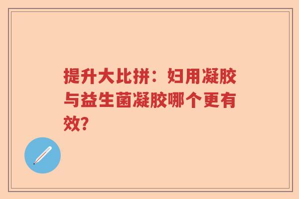 提升大比拼：妇用凝胶与益生菌凝胶哪个更有效？