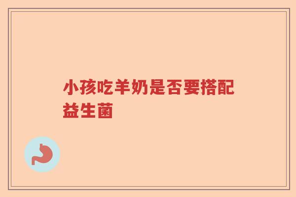 小孩吃羊奶是否要搭配益生菌