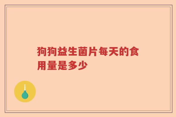 狗狗益生菌片每天的食用量是多少