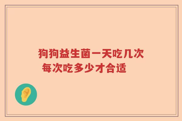 狗狗益生菌一天吃几次 每次吃多少才合适