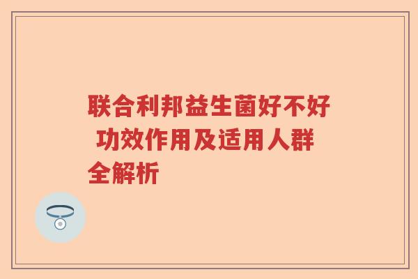 联合利邦益生菌好不好 功效作用及适用人群全解析