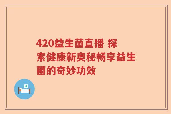 420益生菌直播 探索健康新奥秘畅享益生菌的奇妙功效