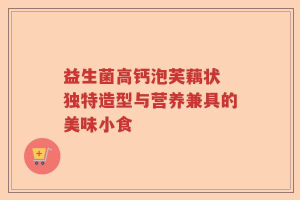 益生菌高钙泡芙藕状 独特造型与营养兼具的美味小食