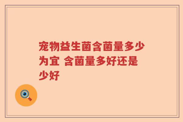 宠物益生菌含菌量多少为宜 含菌量多好还是少好