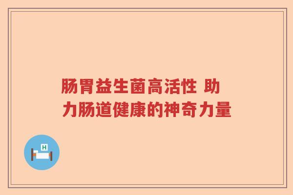 肠胃益生菌高活性 助力肠道健康的神奇力量
