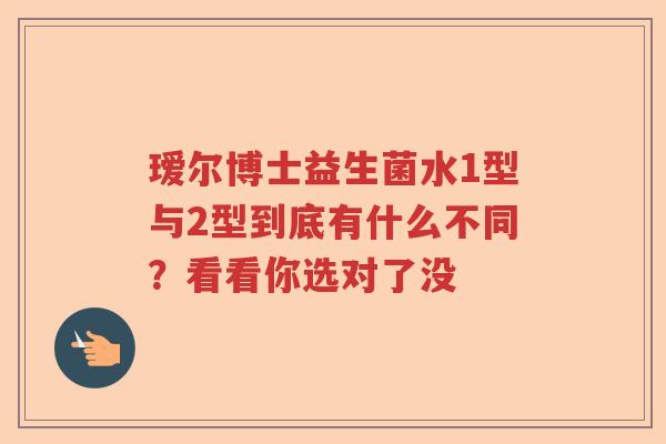 瑷尔博士益生菌水1型与2型到底有什么不同？看看你选对了没