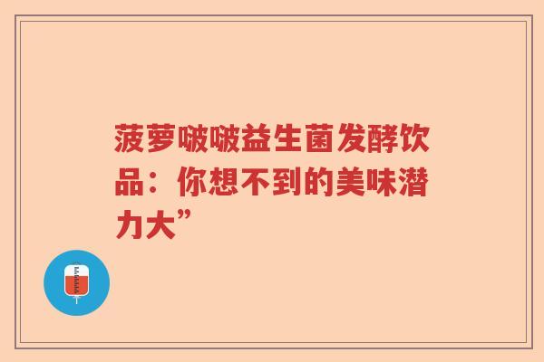 菠萝啵啵益生菌发酵饮品：你想不到的美味潜力大”