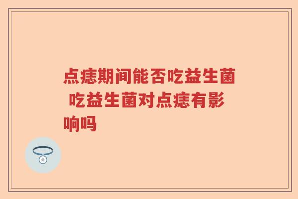 点痣期间能否吃益生菌 吃益生菌对点痣有影响吗