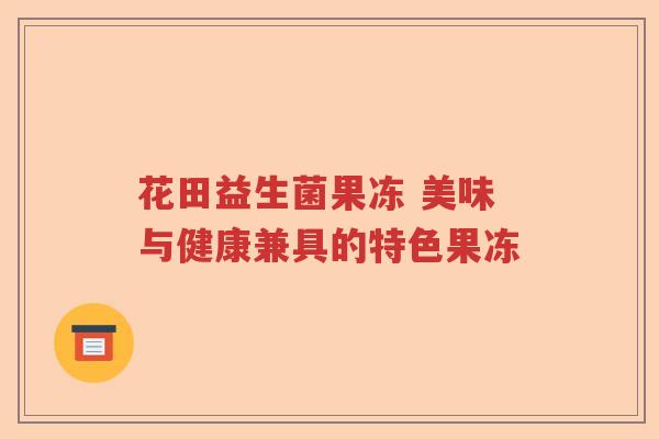 花田益生菌果冻 美味与健康兼具的特色果冻