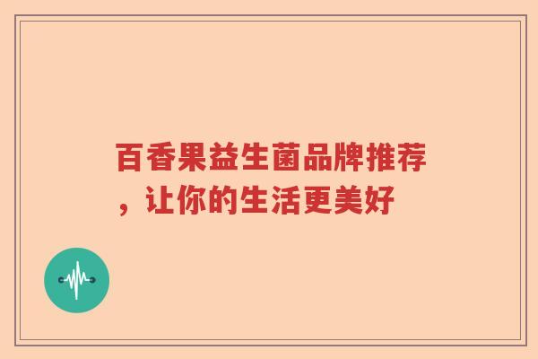 百香果益生菌品牌推荐，让你的生活更美好