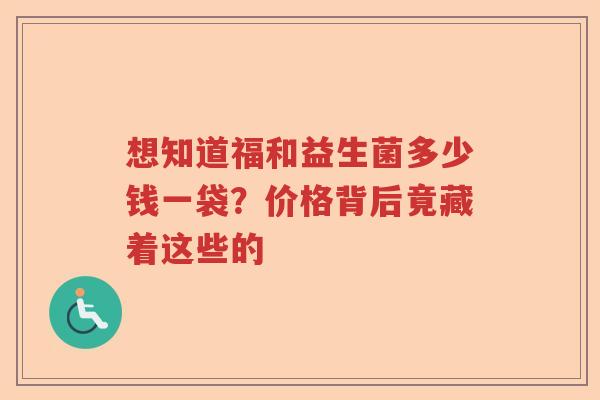 想知道福和益生菌多少钱一袋？价格背后竟藏着这些的
