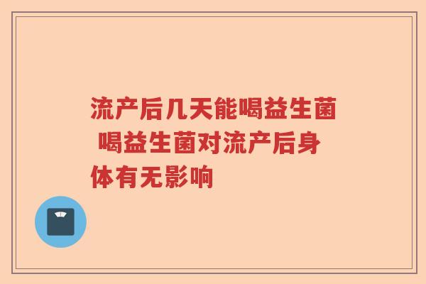 流产后几天能喝益生菌 喝益生菌对流产后身体有无影响