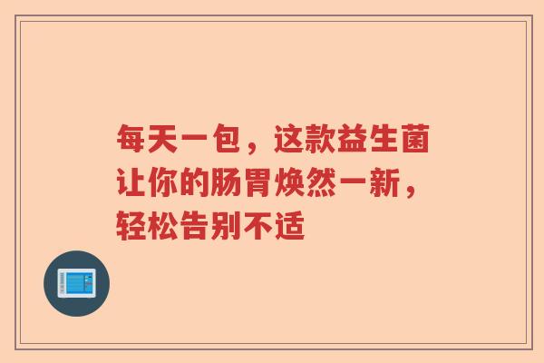 每天一包，这款益生菌让你的肠胃焕然一新，轻松告别不适