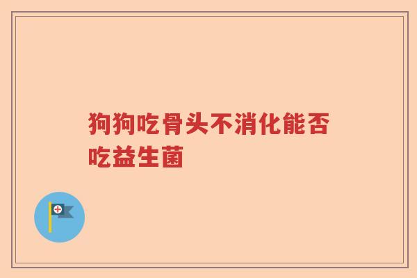 狗狗吃骨头不消化能否吃益生菌
