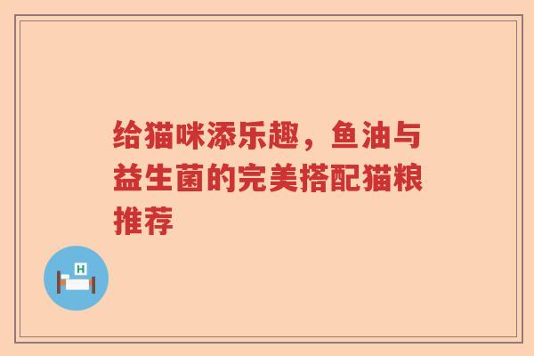 给猫咪添乐趣，鱼油与益生菌的完美搭配猫粮推荐