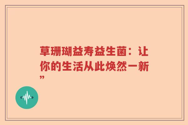 草珊瑚益寿益生菌：让你的生活从此焕然一新”