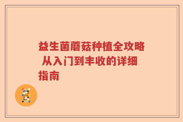 益生菌蘑菇种植全攻略 从入门到丰收的详细指南