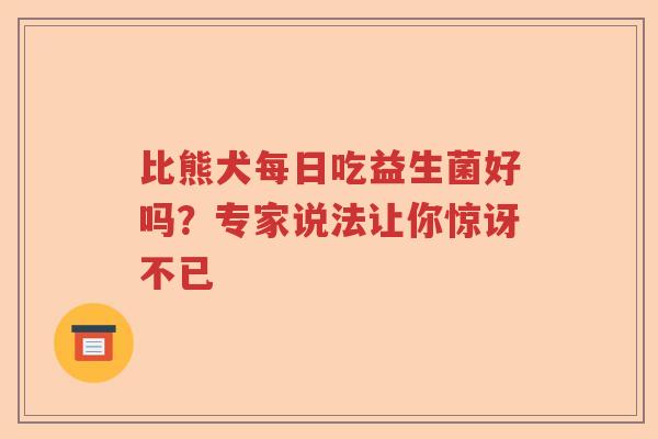 比熊犬每日吃益生菌好吗？专家说法让你惊讶不已