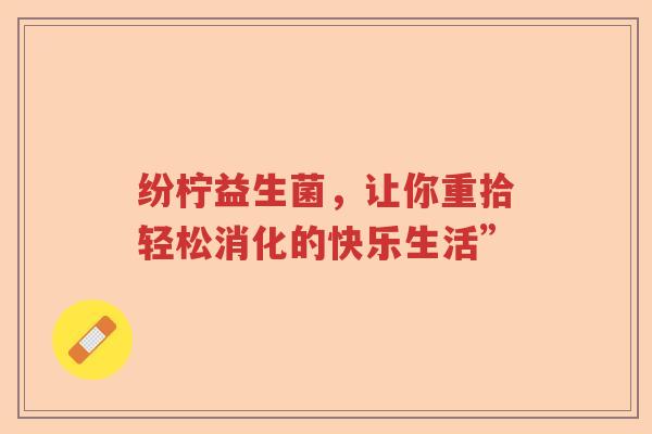 纷柠益生菌，让你重拾轻松消化的快乐生活”