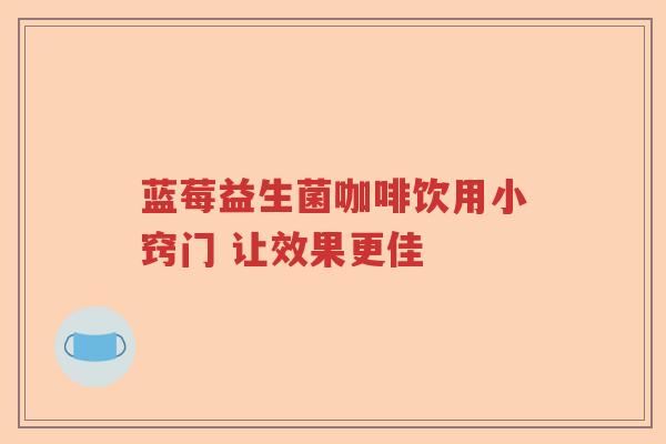 蓝莓益生菌咖啡饮用小窍门 让效果更佳
