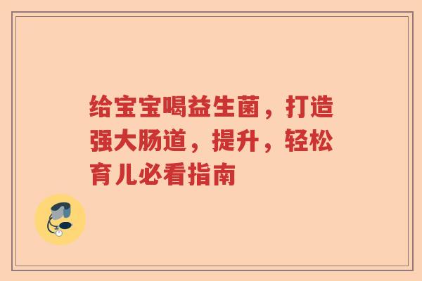 给宝宝喝益生菌，打造强大肠道，提升，轻松育儿必看指南