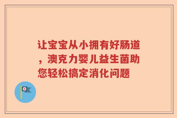 让宝宝从小拥有好肠道，澳克力婴儿益生菌助您轻松搞定消化问题