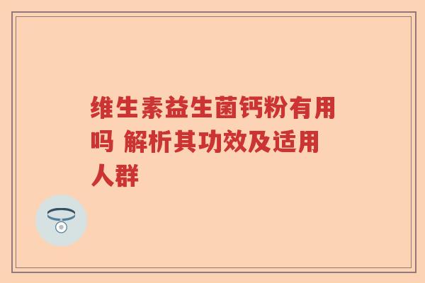 维生素益生菌钙粉有用吗 解析其功效及适用人群