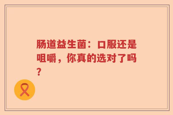 肠道益生菌：口服还是咀嚼，你真的选对了吗？