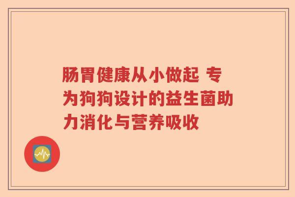 肠胃健康从小做起 专为狗狗设计的益生菌助力消化与营养吸收
