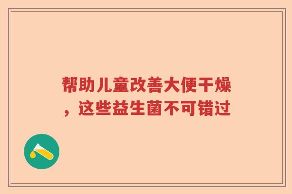 帮助儿童改善大便干燥，这些益生菌不可错过