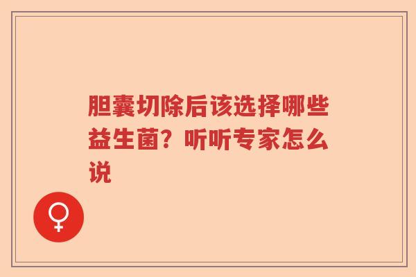 胆囊切除后该选择哪些益生菌？听听专家怎么说