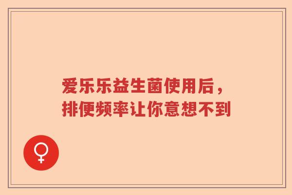 爱乐乐益生菌使用后，排便频率让你意想不到