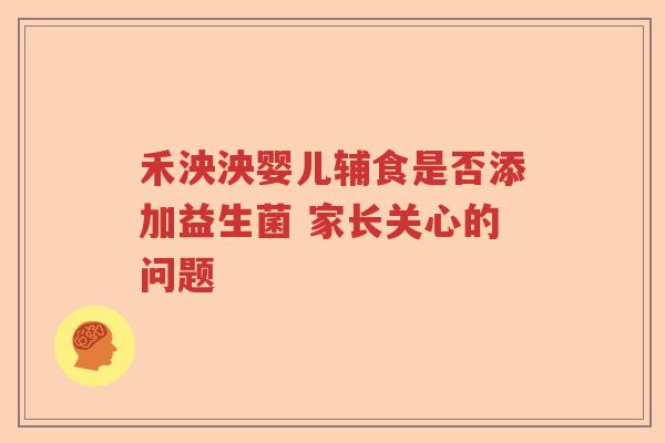禾泱泱婴儿辅食是否添加益生菌 家长关心的问题